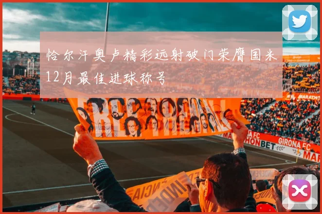 恰尔汗奥卢精彩远射破门荣膺国米12月最佳进球称号