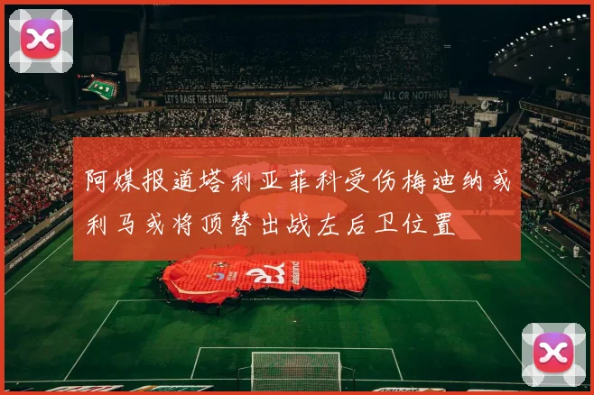 阿媒报道塔利亚菲科受伤梅迪纳或利马或将顶替出战左后卫位置