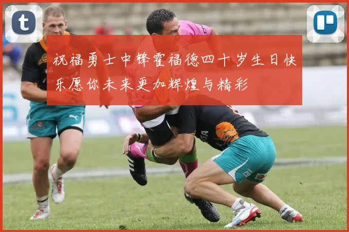 祝福勇士中锋霍福德四十岁生日快乐愿你未来更加辉煌与精彩