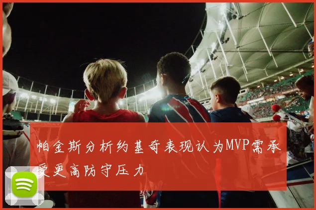 帕金斯分析约基奇表现认为MVP需承受更高防守压力