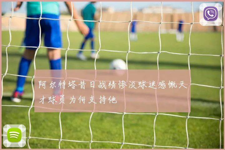阿尔特塔昔日战绩惨淡球迷感慨天才球员为何支持他