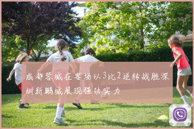 成都蓉城在客场以3比2逆转战胜深圳新鹏城展现强劲实力