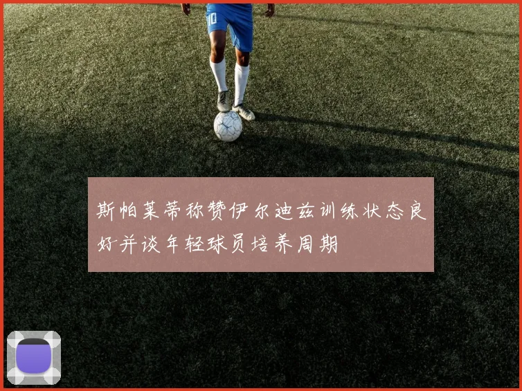 斯帕莱蒂称赞伊尔迪兹训练状态良好并谈年轻球员培养周期
