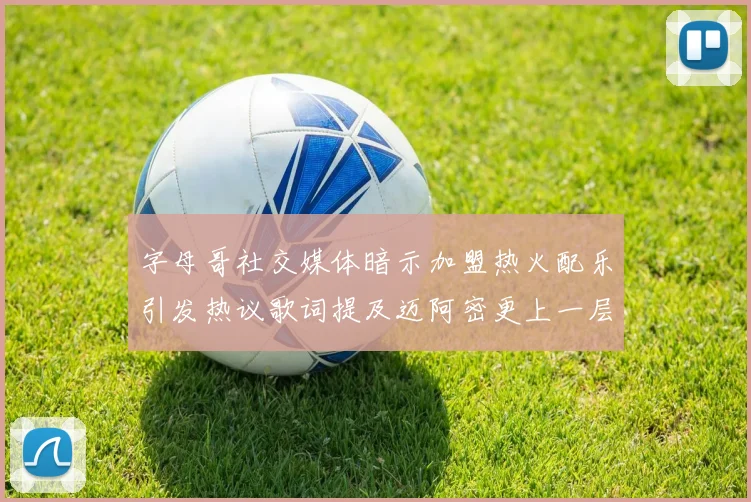 字母哥社交媒体暗示加盟热火配乐引发热议歌词提及迈阿密更上一层楼