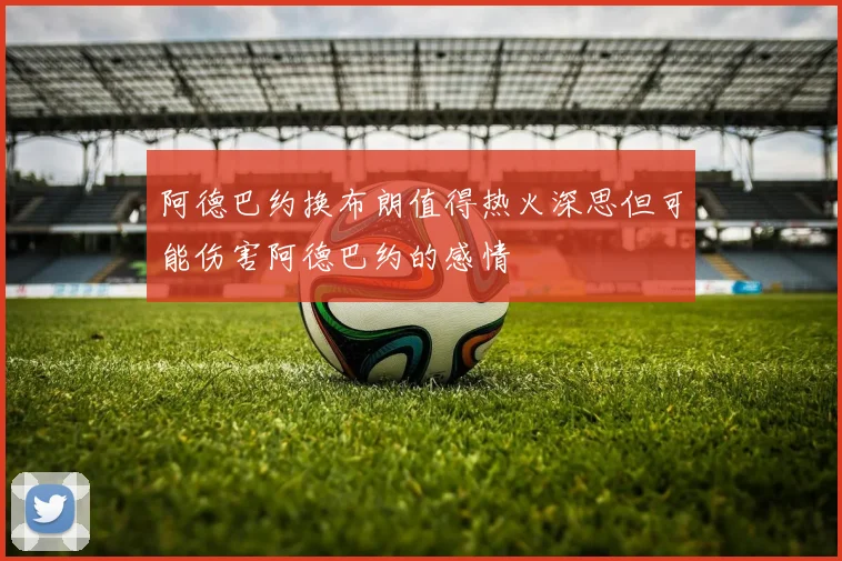 阿德巴约换布朗值得热火深思但可能伤害阿德巴约的感情