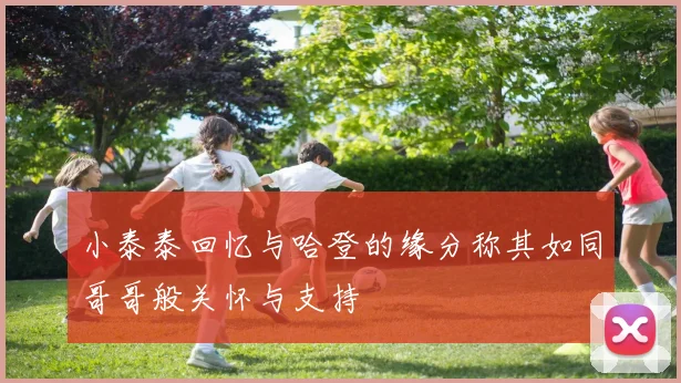 小泰泰回忆与哈登的缘分称其如同哥哥般关怀与支持