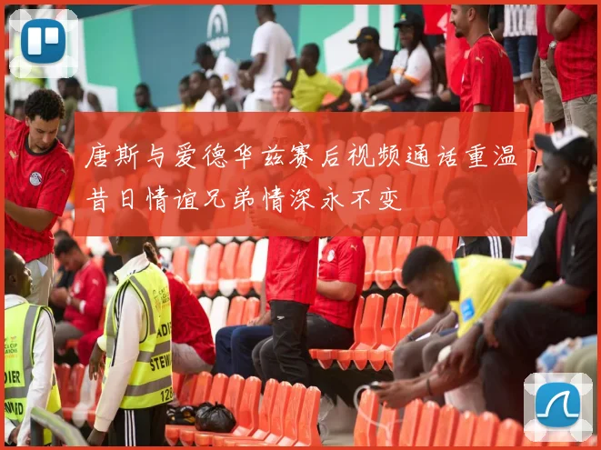 唐斯与爱德华兹赛后视频通话重温昔日情谊兄弟情深永不变