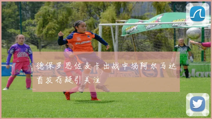 德保罗恩佐麦卡出战中场阿尔马达首发存疑引关注