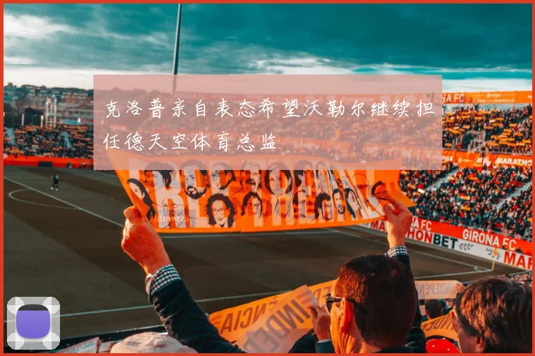 克洛普亲自表态希望沃勒尔继续担任德天空体育总监