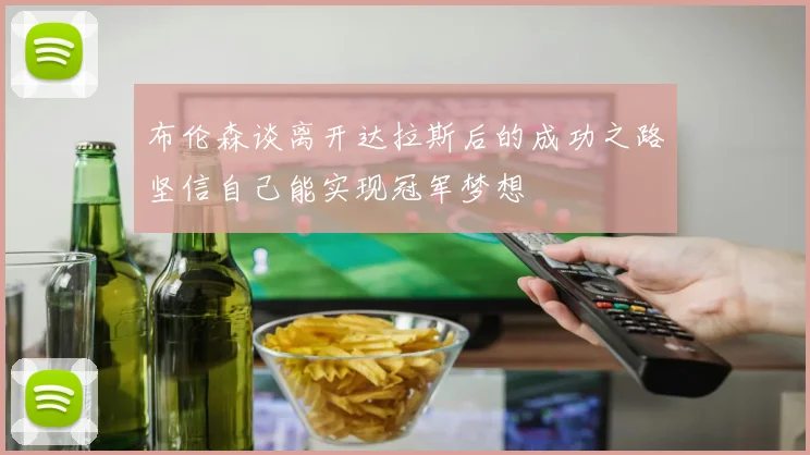 布伦森谈离开达拉斯后的成功之路坚信自己能实现冠军梦想