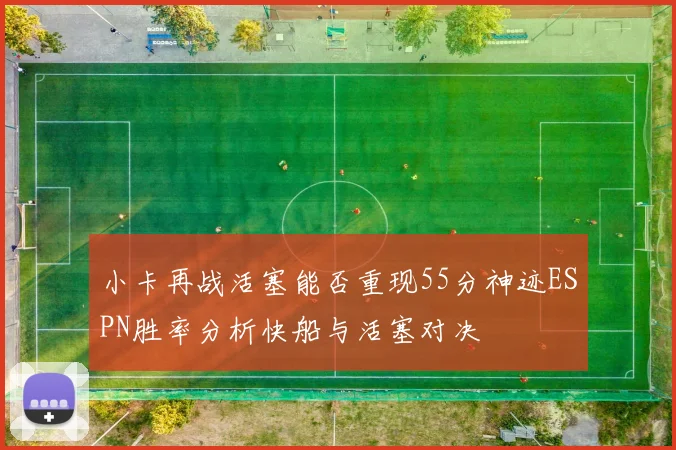 小卡再战活塞能否重现55分神迹ESPN胜率分析快船与活塞对决